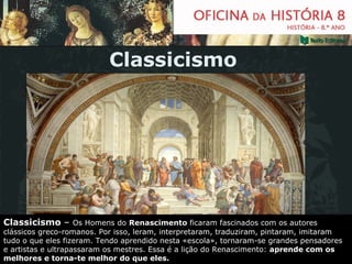 Classicismo Classicismo  –  Os Homens do  Renascimento  ficaram fascinados com os autores clássicos greco-romanos. Por isso, leram, interpretaram, traduziram, pintaram, imitaram tudo o que eles fizeram. Tendo aprendido nesta «escola», tornaram-se grandes pensadores e artistas e ultrapassaram os mestres. Essa é a lição do Renascimento:  aprende com os melhores e torna-te melhor do que eles. 