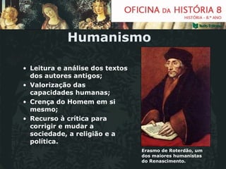 Humanismo Leitura e análise dos textos dos autores antigos; Valorização das capacidades humanas; Crença do Homem em si mesmo; Recurso à crítica para corrigir e mudar a sociedade, a religião e a política. Erasmo de Roterdão, um dos maiores humanistas do Renascimento. 