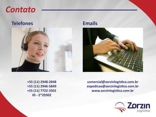 Contato
 Telefones                  Emails




       +55 (11) 2948-2848    comercial@zorzinlogistica.com.br
       +55 (11) 2946-5849    expedicao@zorzinlogistica.com.br
       +55 (11) 7722-3501       www.zorzinlogistica.com.br
          ID - 2*29302
 