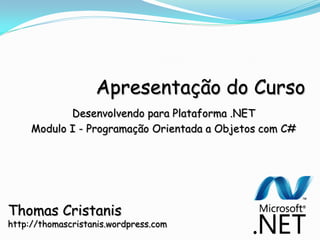 Apresentação do Curso
          Desenvolvendo para Plataforma .NET
   Modulo I - Programação Orientada a Objetos com C#




Thomas Cristanis
 