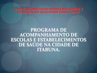 O MP E OS OBJETIVOS DO MILÊNIO: SAÚDE E EDUCAÇÃO DE QUALIDADE PARA TODOSPROGRAMA DE ACOMPANHAMENTO DE ESCOLAS E ESTABELECIMENTOS DE SAÚDE NA CIDADE DE ITABUNA.