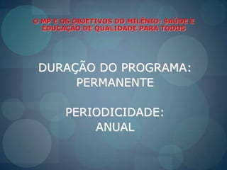 O MP E OS OBJETIVOS DO MILÊNIO: SAÚDE E EDUCAÇÃO DE QUALIDADE PARA TODOSDURAÇÃO DO PROGRAMA: PERMANENTEPERIODICIDADE: ANUAL