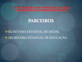  SECRETARIA ESTADUAL DE EDUCAÇÃO.O MP E OS OBJETIVOS DO MILÊNIO: SAÚDE E EDUCAÇÃO DE QUALIDADE PARA TODOSPARCEIROS SECRETARIA MUNICIPAL DE  SAÚDE.