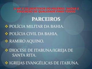 7ª DIRES.O MP E OS OBJETIVOS DO MILÊNIO: SAÚDE E EDUCAÇÃO DE QUALIDADE PARA TODOSPARCEIROS CONSELHOS MUNICIPAIS DA CIDADE     DE ITABUNA. ASSOCIAÇÃO BAIANA DE MEDICINA – ABM.