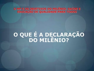 O MP E OS OBJETIVOS DO MILÊNIO: SAÚDE E EDUCAÇÃO DE QUALIDADE PARA TODOSO QUE É A DECLARAÇÃO DO MILÊNIO?