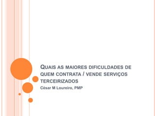 Quais as maiores dificuldades de quem contrata / vende serviços terceirizados César M Loureiro, PMP 