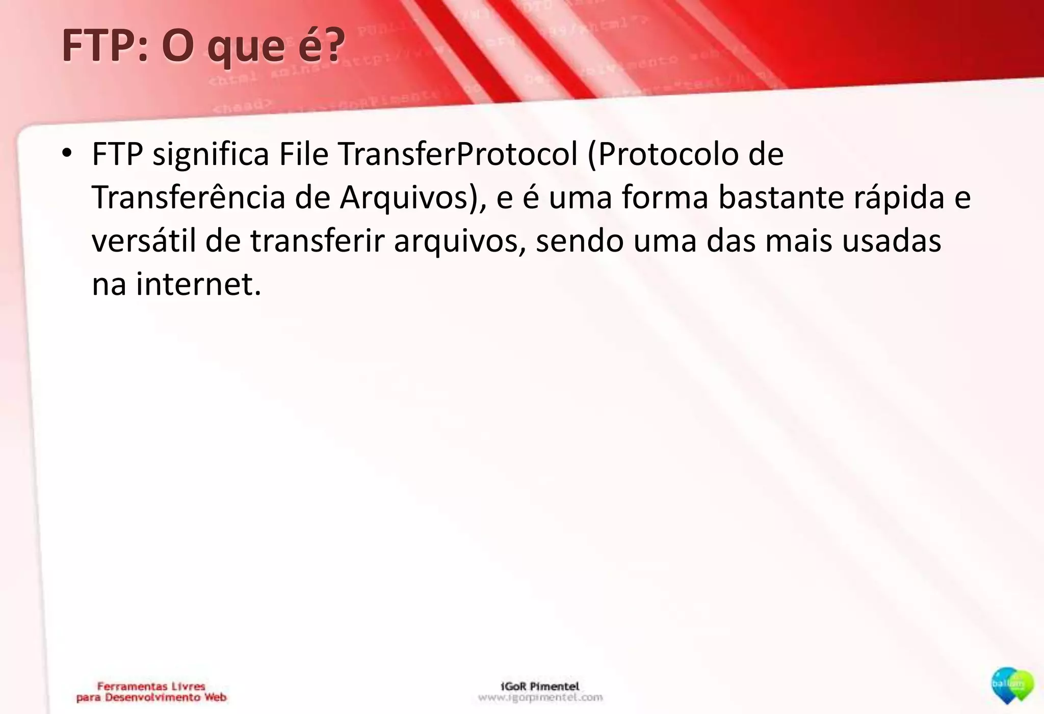 FTP: O que é?FTP significa File TransferProtocol (Protocolo de Transferência de Arquivos), e é uma forma bastante rápida e versátil de transferir arquivos, sendo uma das mais usadas na internet.