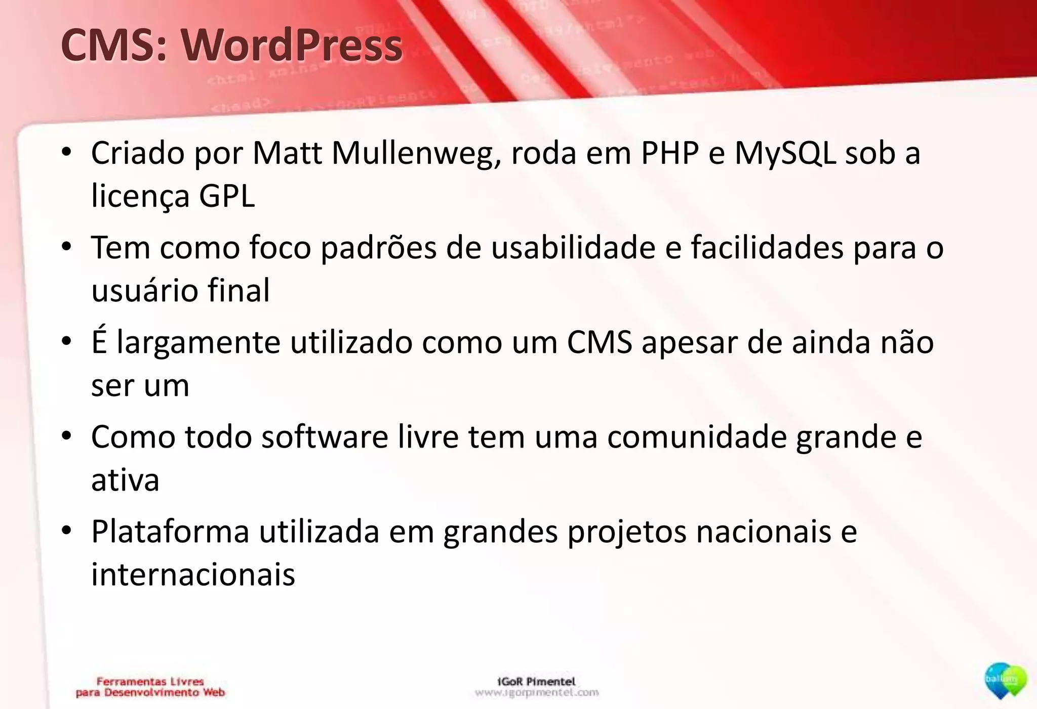 CMS: WordPressCriado por Matt Mullenweg, roda em PHP e MySQL sob a licença GPLTem como foco padrões de usabilidade e facilidades para o usuário finalÉ largamente utilizado como um CMS apesar de ainda não ser umComo todo software livre tem uma comunidade grande e ativaPlataforma utilizada em grandes projetos nacionais e internacionais