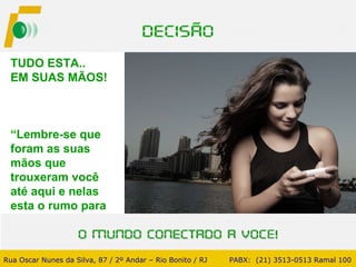 TUDO ESTA.. EM SUAS MÃOS!  “ Lembre-se que  foram as suas  mãos que  trouxeram você  até aqui e nelas  esta o rumo para  onde você irá nos próximos anos.” Rua Oscar Nunes da Silva, 87 / 2º Andar – Rio Bonito / RJ   PABX:  (21) 3513-0513 Ramal 100 