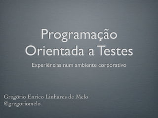 Programação
       Orientada a Testes
          Experiências num ambiente corporativo




Gregório Enrico Linhares de Melo
@gregoriomelo
 