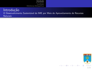 Introdu¸c˜ao
A Proposta
Conclus˜ao
Referˆencias Bibliogr´aﬁcas
Introdu¸c˜ao
O Desenvolvimento Sustent´avel do IME por Meio do Aproveitamento de Recursos
Naturais
2 / 8
 