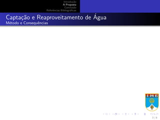 Introdu¸c˜ao
A Proposta
Conclus˜ao
Referˆencias Bibliogr´aﬁcas
Capta¸c˜ao e Reaproveitamento de ´Agua
M´etodo e Consequˆencias
3 / 8
 
