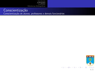 Introdu¸c˜ao
A Proposta
Conclus˜ao
Referˆencias Bibliogr´aﬁcas
Conscientiza¸c˜ao
Conscientiza¸c˜ao de alunos, professores e demais funcion´arios
6 / 8
 