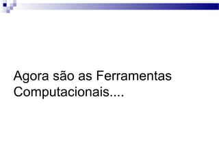 Agora são as Ferramentas
Computacionais....
 