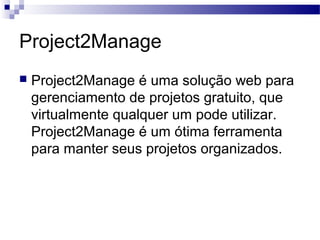 Project2Manage
 Project2Manage é uma solução web para
gerenciamento de projetos gratuito, que
virtualmente qualquer um pode utilizar.
Project2Manage é um ótima ferramenta
para manter seus projetos organizados.
 