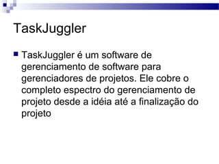 TaskJuggler
 TaskJuggler é um software de
gerenciamento de software para
gerenciadores de projetos. Ele cobre o
completo espectro do gerenciamento de
projeto desde a idéia até a finalização do
projeto
 