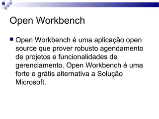 Open Workbench
 Open Workbench é uma aplicação open
source que prover robusto agendamento
de projetos e funcionalidades de
gerenciamento. Open Workbench é uma
forte e grátis alternativa a Solução
Microsoft.
 