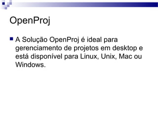 OpenProj
 A Solução OpenProj é ideal para
gerenciamento de projetos em desktop e
está disponível para Linux, Unix, Mac ou
Windows.
 