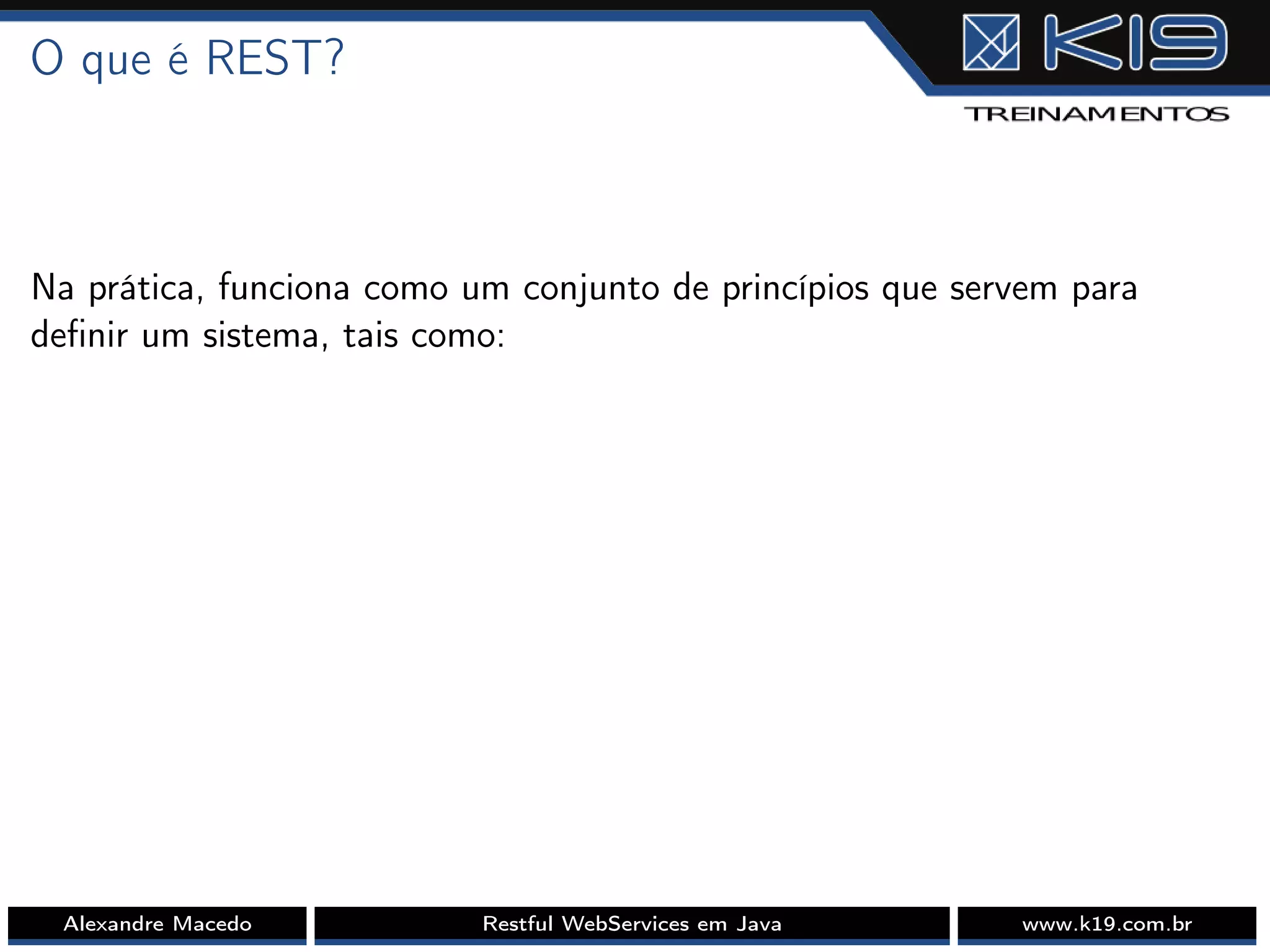 O que é REST?
Na prática, funciona como um conjunto de princípios que servem para
deﬁnir um sistema, tais como:
Alexandre Macedo Restful WebServices em Java www.k19.com.br
 