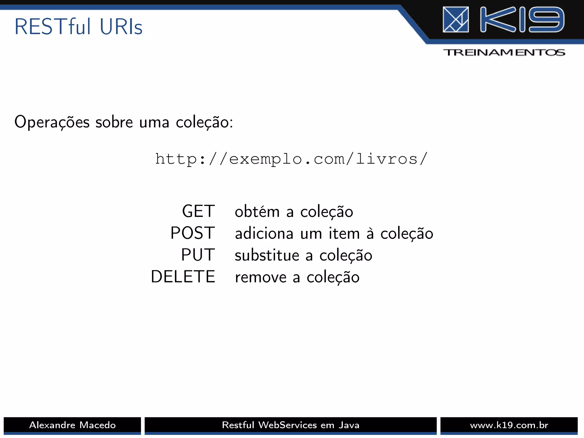 RESTful URIs
Operações sobre uma coleção:
http://exemplo.com/livros/
GET obtém a coleção
POST adiciona um item à coleção
PUT substitue a coleção
DELETE remove a coleção
Alexandre Macedo Restful WebServices em Java www.k19.com.br
 