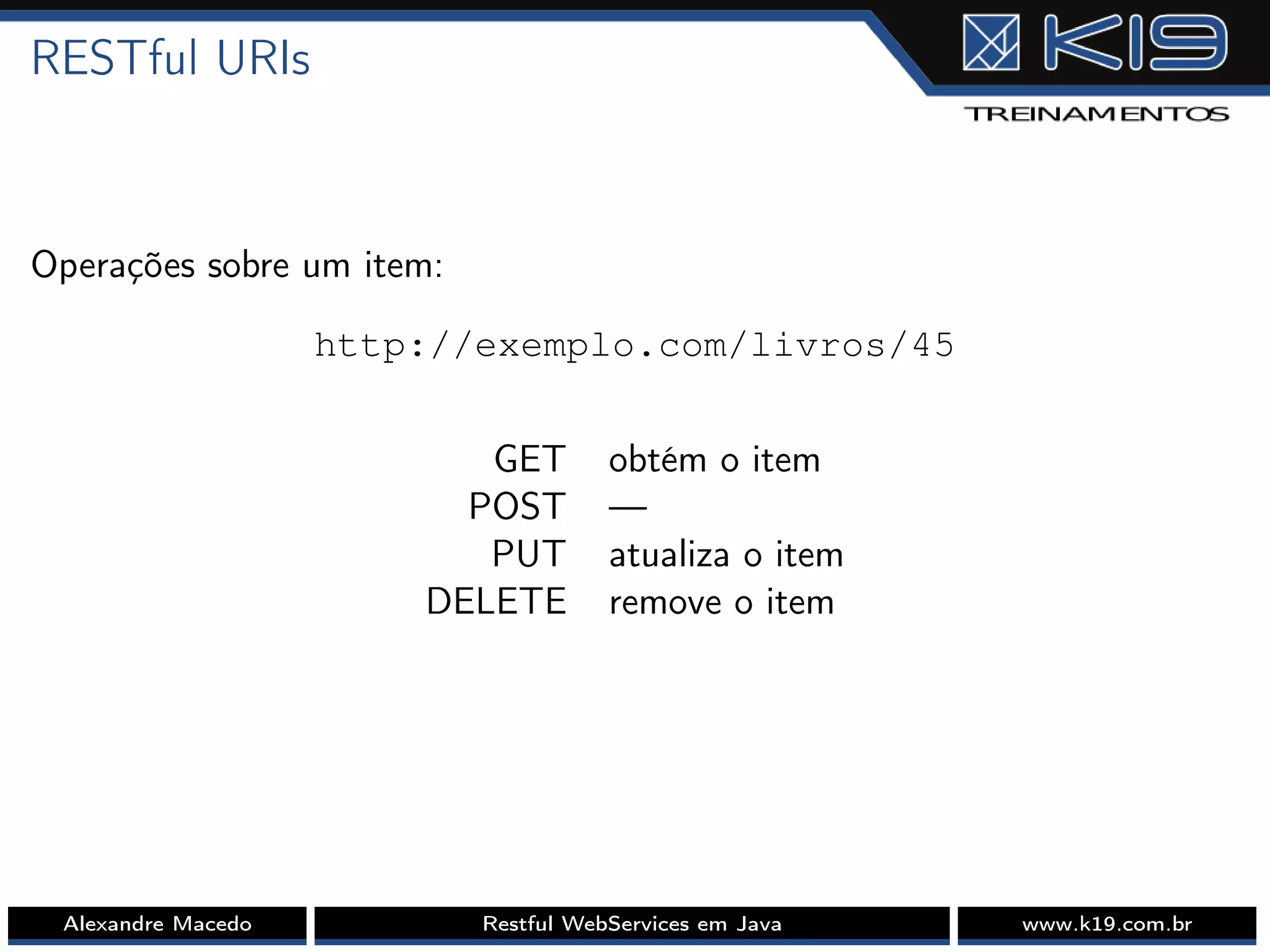 RESTful URIs
Operações sobre um item:
http://exemplo.com/livros/45
GET obtém o item
POST —
PUT atualiza o item
DELETE remove o item
Alexandre Macedo Restful WebServices em Java www.k19.com.br
 