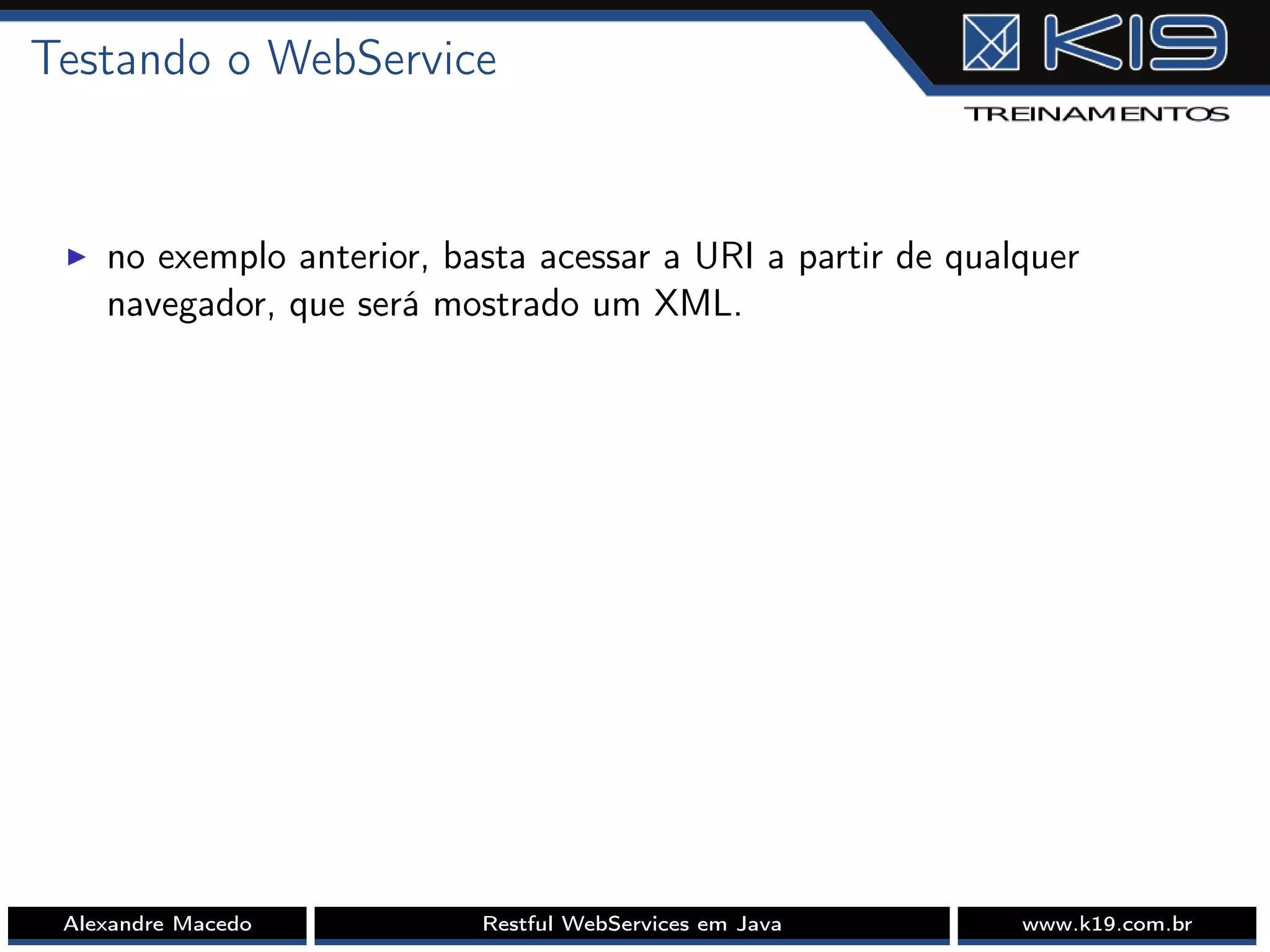 Testando o WebService
I no exemplo anterior, basta acessar a URI a partir de qualquer
navegador, que será mostrado um XML.
Alexandre Macedo Restful WebServices em Java www.k19.com.br
 