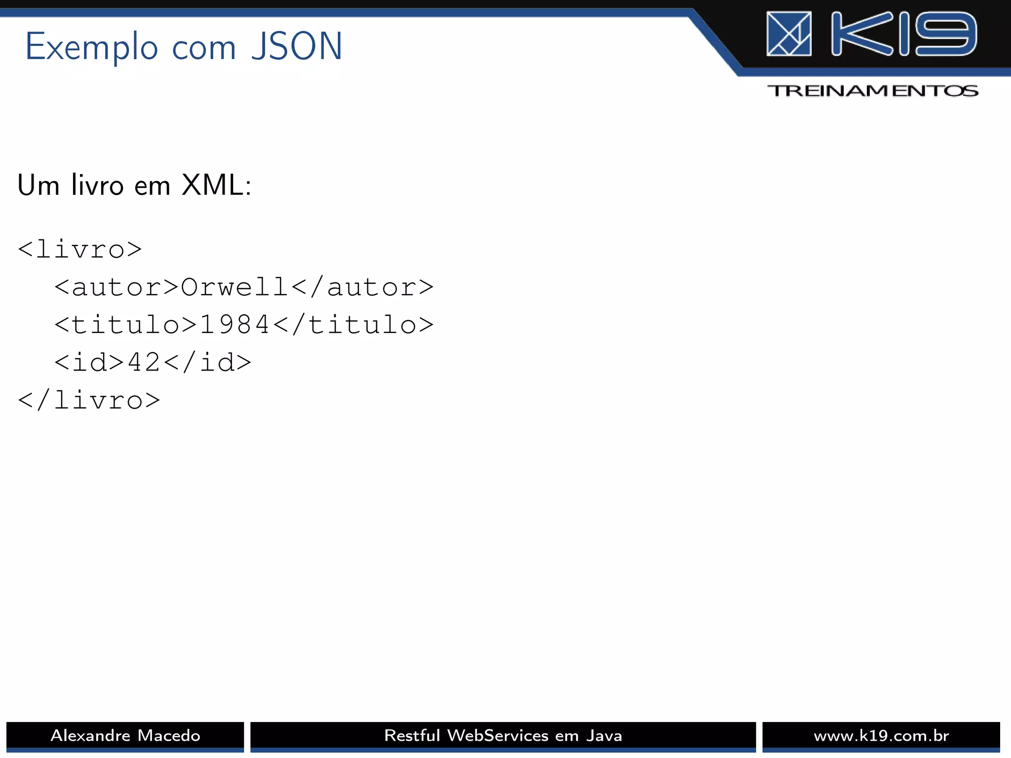 Exemplo com JSON
Um livro em XML:
<livro>
<autor>Orwell</autor>
<titulo>1984</titulo>
<id>42</id>
</livro>
Alexandre Macedo Restful WebServices em Java www.k19.com.br
 