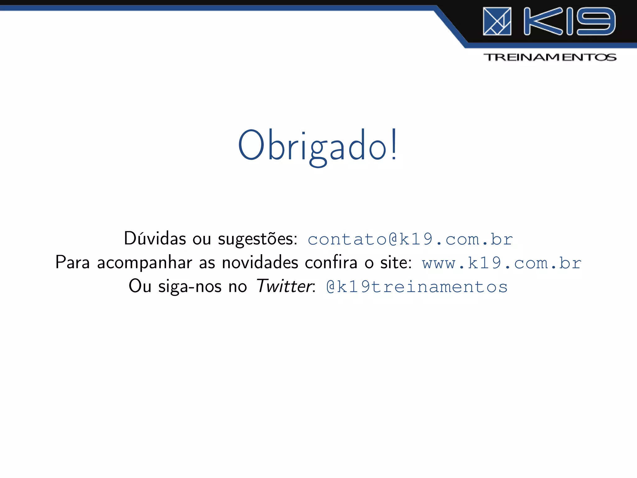 Obrigado!
Dúvidas ou sugestões: contato@k19.com.br
Para acompanhar as novidades conﬁra o site: www.k19.com.br
Ou siga-nos no Twitter: @k19treinamentos
 