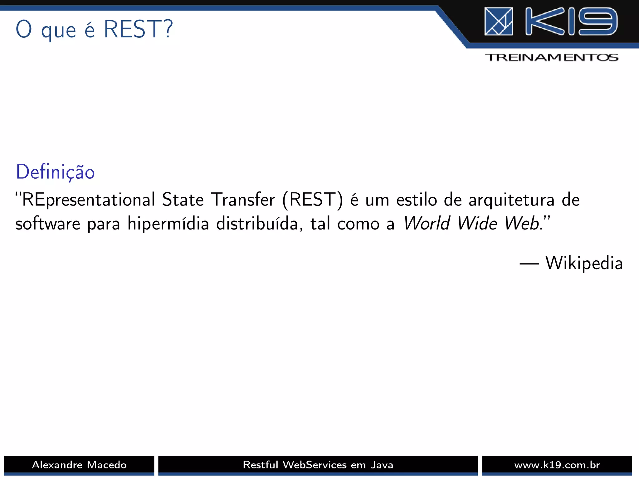 O que é REST?
Deﬁnição
“REpresentational State Transfer (REST) é um estilo de arquitetura de
software para hipermídia distribuída, tal como a World Wide Web.”
— Wikipedia
Alexandre Macedo Restful WebServices em Java www.k19.com.br
 