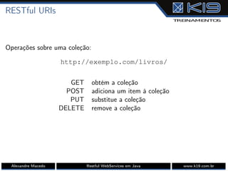 RESTful URIs
Operações sobre uma coleção:
http://exemplo.com/livros/
GET obtém a coleção
POST adiciona um item à coleção
PUT substitue a coleção
DELETE remove a coleção
Alexandre Macedo Restful WebServices em Java www.k19.com.br
 