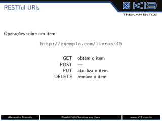RESTful URIs
Operações sobre um item:
http://exemplo.com/livros/45
GET obtém o item
POST —
PUT atualiza o item
DELETE remove o item
Alexandre Macedo Restful WebServices em Java www.k19.com.br
 