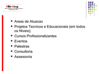  Areas de Atuacao
 Projetos Tecnicos e Educacionais (em todos
os Niveis);
 Cursos Profissionalizantes
 Eventos
 Palestras
 Consultoria
 Assessoria
____________________________
IBrAtepInstituto Brasileiro de Tecnologia Profissional
Melhorando seu Futuro
____________________________
 