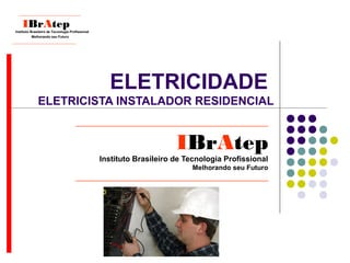 ELETRICIDADE
ELETRICISTA INSTALADOR RESIDENCIAL
____________________________________________
IBrAtep
Instituto Brasileiro de Tecnologia Profissional
Melhorando seu Futuro
____________________________________________
____________________________
IBrAtep
Instituto Brasileiro de Tecnologia Profissional
Melhorando seu Futuro
_____________________________
 