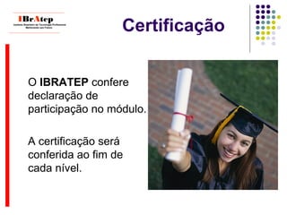 Certificação
O IBRATEP confere
declaração de
participação no módulo.
A certificação será
conferida ao fim de
cada nível.
____________________________
IBrAtepInstituto Brasileiro de Tecnologia Profissional
Melhorando seu Futuro
____________________________
 