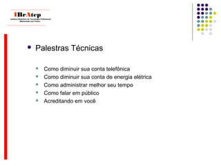  Palestras Técnicas
 Como diminuir sua conta telefônica
 Como diminuir sua conta de energia elétrica
 Como administrar melhor seu tempo
 Como falar em público
 Acreditando em você
____________________________
IBrAtepInstituto Brasileiro de Tecnologia Profissional
Melhorando seu Futuro
____________________________
 