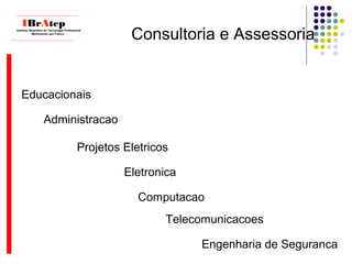 Consultoria e Assessoria
____________________________
IBrAtepInstituto Brasileiro de Tecnologia Profissional
Melhorando seu Futuro
____________________________
Educacionais
Projetos Eletricos
Engenharia de Seguranca
Administracao
Telecomunicacoes
Computacao
Eletronica
 