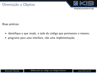 Orientação a Objetos
Boas práticas:
I identiﬁque o que muda, e isole do código que permanece o mesmo;
I programe para uma interface, não uma implementação;
Alexandre Macedo Melhorando seu código com Design Patterns www.k19.com.br
 