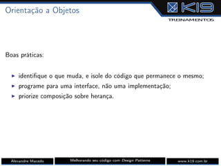 Orientação a Objetos
Boas práticas:
I identiﬁque o que muda, e isole do código que permanece o mesmo;
I programe para uma interface, não uma implementação;
I priorize composição sobre herança.
Alexandre Macedo Melhorando seu código com Design Patterns www.k19.com.br
 