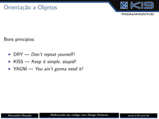 Orientação a Objetos
Bons princípios:
I DRY — Don’t repeat yourself!
I KISS — Keep it simple, stupid!
I YAGNI — You ain’t gonna need it!
Alexandre Macedo Melhorando seu código com Design Patterns www.k19.com.br
 