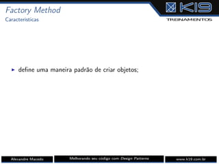 Factory Method
Características
I deﬁne uma maneira padrão de criar objetos;
Alexandre Macedo Melhorando seu código com Design Patterns www.k19.com.br
 