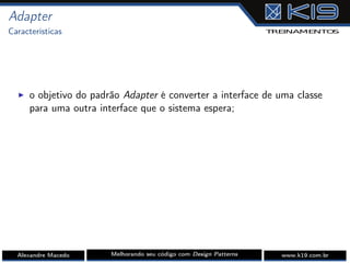 Adapter
Características
I o objetivo do padrão Adapter é converter a interface de uma classe
para uma outra interface que o sistema espera;
Alexandre Macedo Melhorando seu código com Design Patterns www.k19.com.br
 