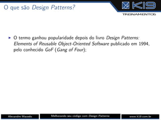 O que são Design Patterns?
I O termo ganhou popularidade depois do livro Design Patterns:
Elements of Reusable Object-Oriented Software publicado em 1994,
pelo conhecido GoF (Gang of Four);
Alexandre Macedo Melhorando seu código com Design Patterns www.k19.com.br
 