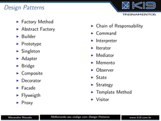 Design Patterns
I Factory Method
I Abstract Factory
I Builder
I Prototype
I Singleton
I Adapter
I Bridge
I Composite
I Decorator
I Facade
I Flyweigth
I Proxy
I Chain of Responsability
I Command
I Interpreter
I Iterator
I Mediator
I Memento
I Observer
I State
I Strategy
I Template Method
I Visitor
Alexandre Macedo Melhorando seu código com Design Patterns www.k19.com.br
 