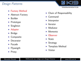 Design Patterns
I Factory Method
I Abstract Factory
I Builder
I Prototype
I Singleton
I Adapter
I Bridge
I Composite
I Decorator
I Facade
I Flyweigth
I Proxy
I Chain of Responsability
I Command
I Interpreter
I Iterator
I Mediator
I Memento
I Observer
I State
I Strategy
I Template Method
I Visitor
Alexandre Macedo Melhorando seu código com Design Patterns www.k19.com.br
 