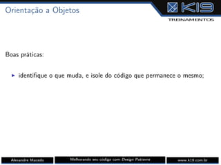 Orientação a Objetos
Boas práticas:
I identiﬁque o que muda, e isole do código que permanece o mesmo;
Alexandre Macedo Melhorando seu código com Design Patterns www.k19.com.br
 
