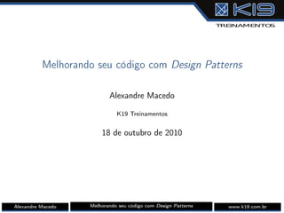 Melhorando seu código com Design Patterns
Alexandre Macedo
K19 Treinamentos
18 de outubro de 2010
Alexandre Macedo Melhorando seu código com Design Patterns www.k19.com.br
 