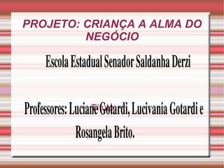 PROJETO: CRIANÇA A ALMA DO
NEGÓCIO
Título
 Escola Estadual Senador Saldanha Derzi
Professores: Luciane Gotardi, Lucivania Gotardi e
Rosangela Brito.
 