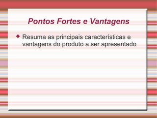 Pontos Fortes e Vantagens
 Resuma as principais características e
vantagens do produto a ser apresentado
 
