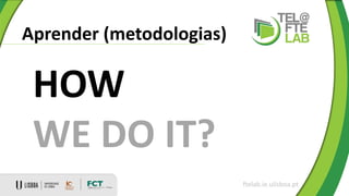 Aprender (metodologias)
ftelab.ie.ulisboa.pt
HOW
WE DO IT?
 