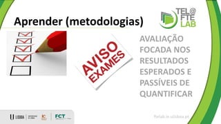 Aprender (metodologias)
ftelab.ie.ulisboa.pt
AVALIAÇÃO
FOCADA NOS
RESULTADOS
ESPERADOS E
PASSÍVEIS DE
QUANTIFICAR
 